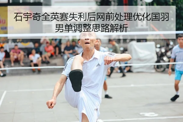 石宇奇全英赛失利后网前处理优化国羽男单调整思路解析