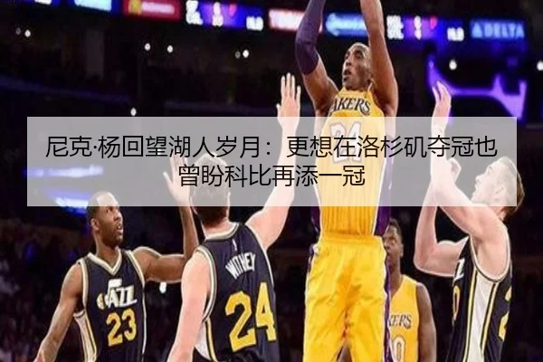 尼克·杨回望湖人岁月：更想在洛杉矶夺冠也曾盼科比再添一冠