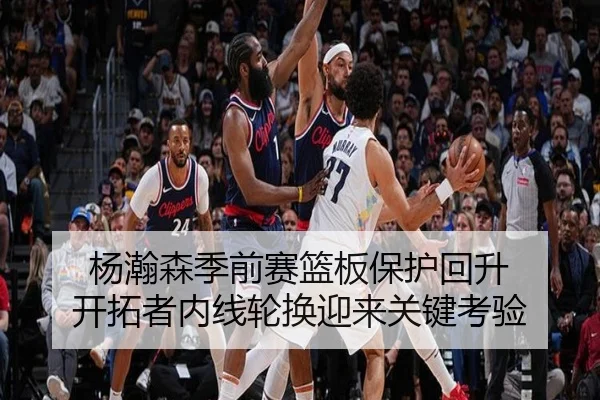 杨瀚森季前赛篮板保护回升 开拓者内线轮换迎来关键考验